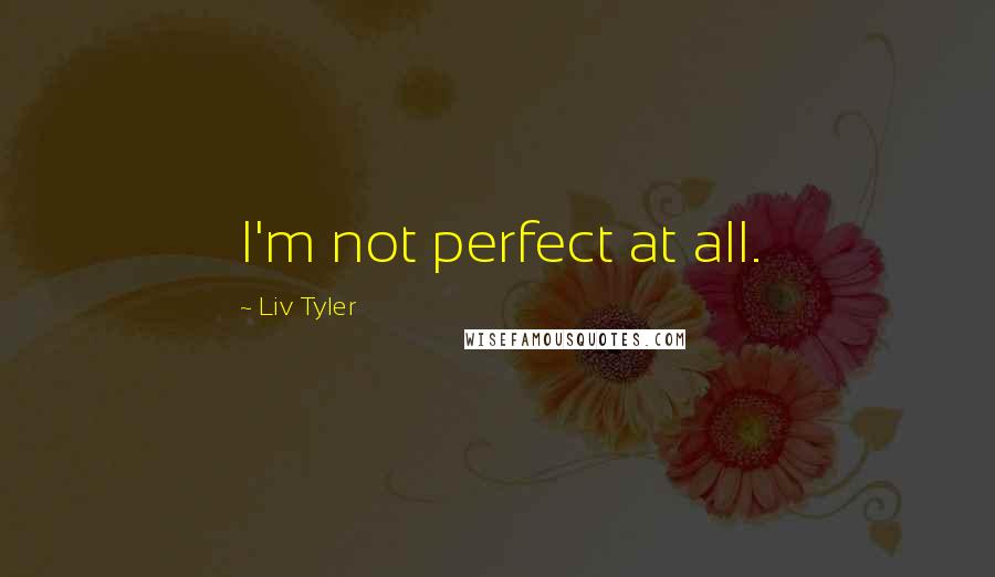 Liv Tyler Quotes: I'm not perfect at all.