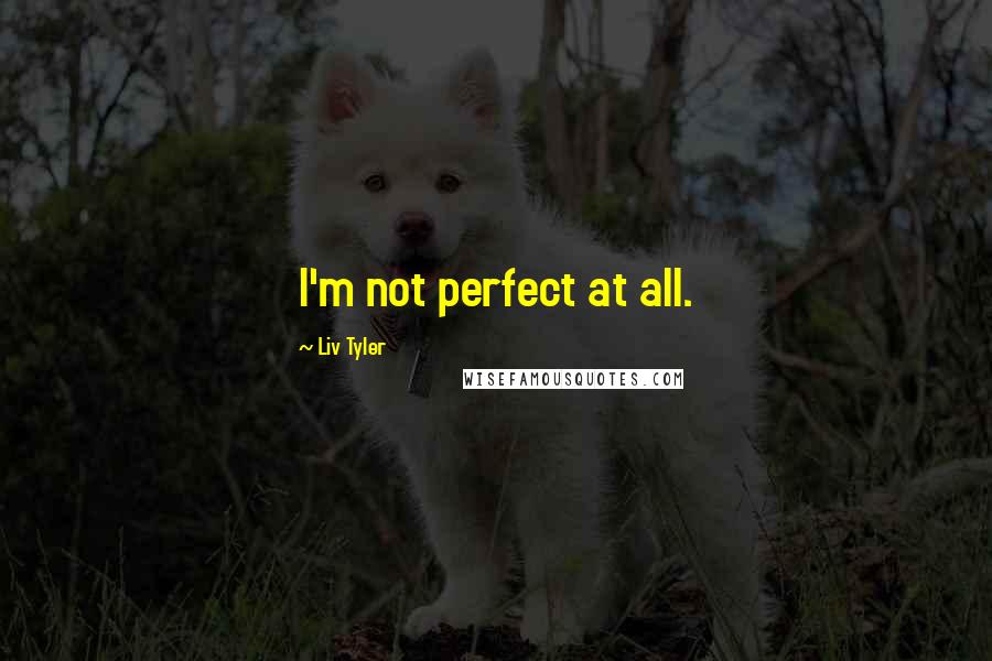 Liv Tyler Quotes: I'm not perfect at all.