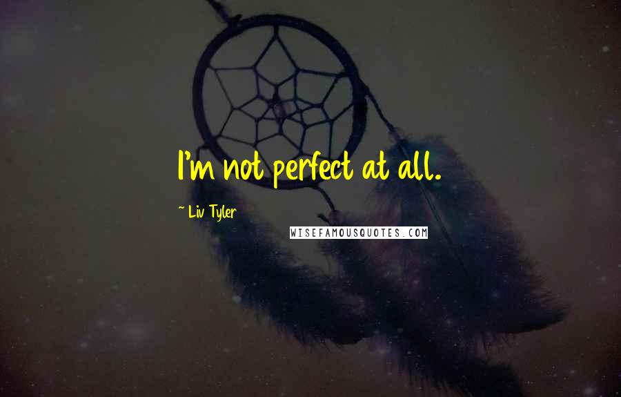 Liv Tyler Quotes: I'm not perfect at all.