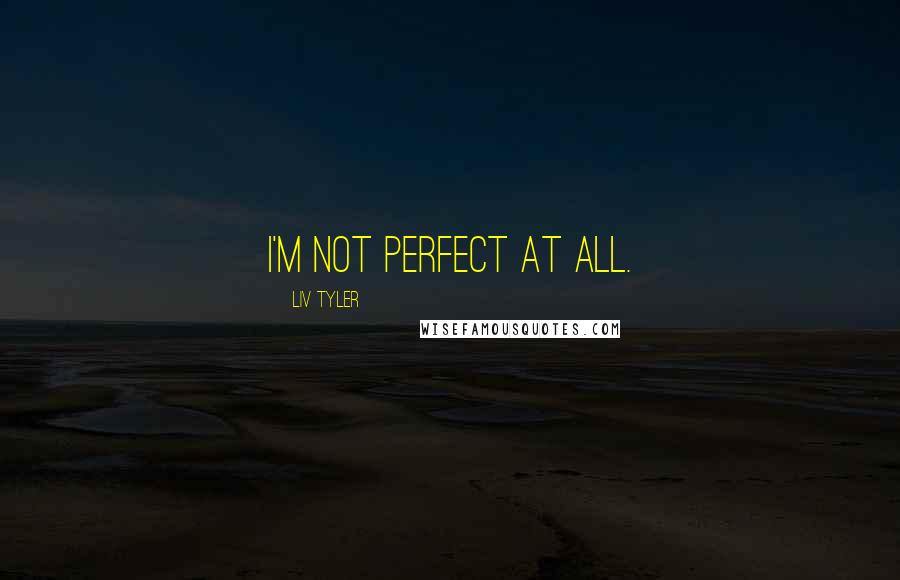 Liv Tyler Quotes: I'm not perfect at all.