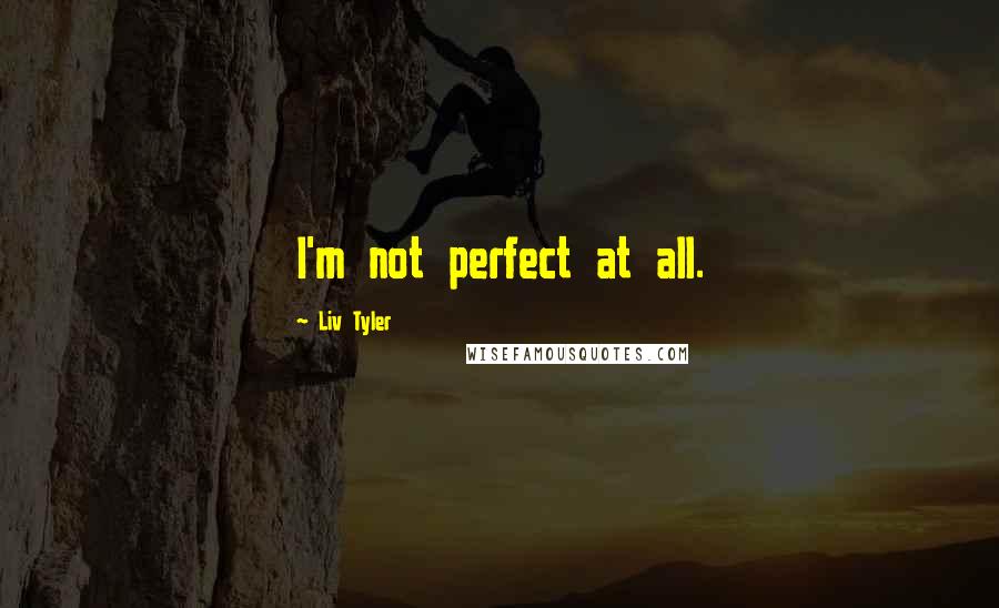 Liv Tyler Quotes: I'm not perfect at all.