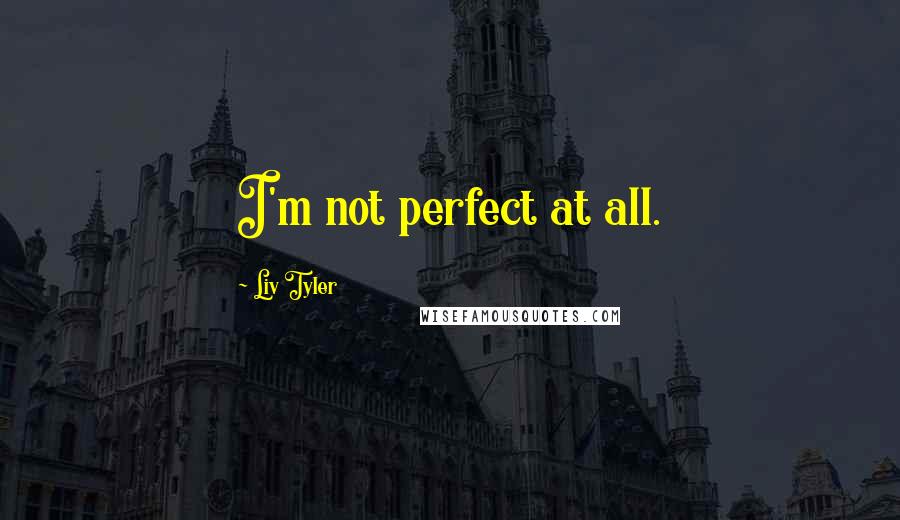 Liv Tyler Quotes: I'm not perfect at all.