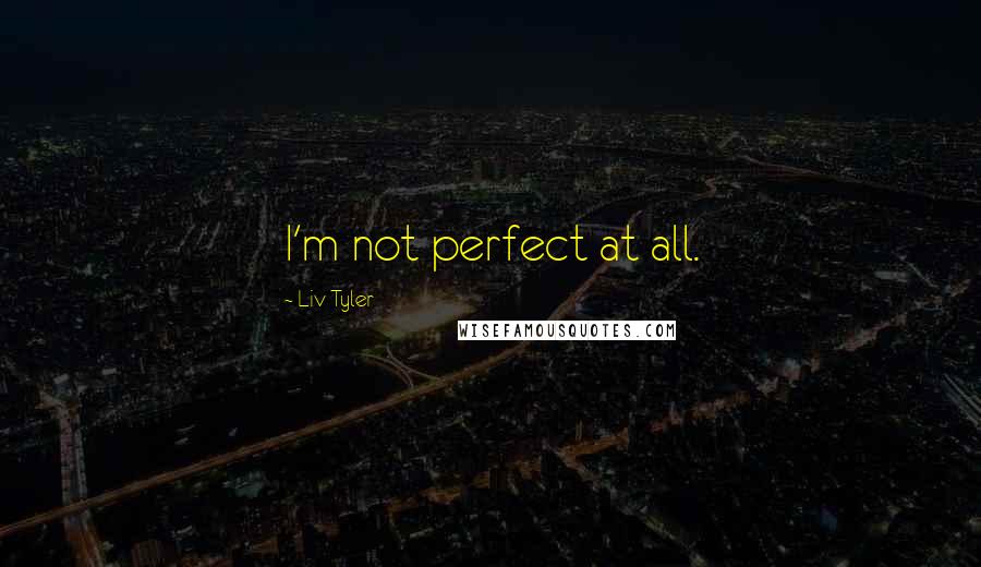 Liv Tyler Quotes: I'm not perfect at all.