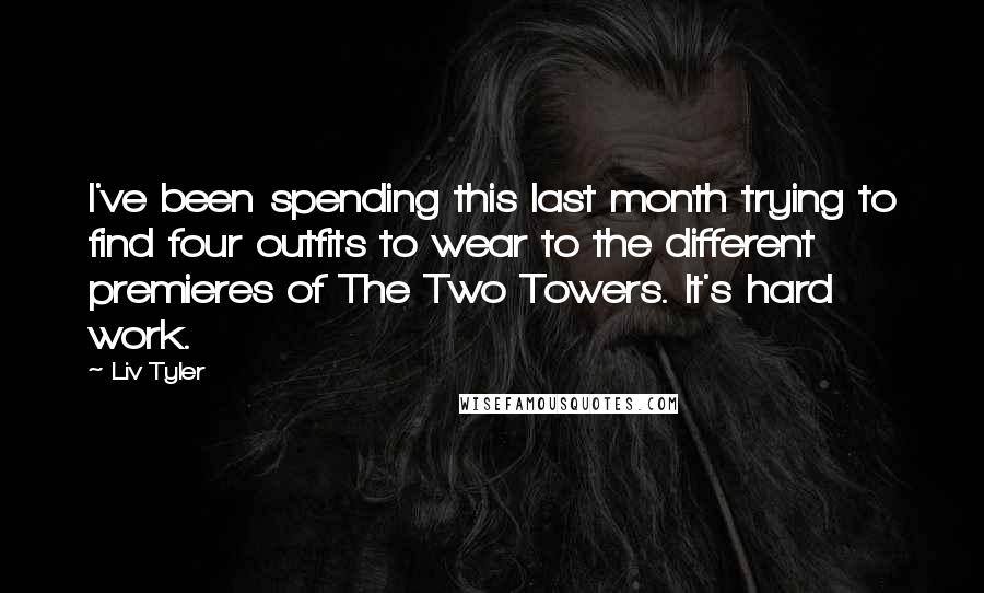 Liv Tyler Quotes: I've been spending this last month trying to find four outfits to wear to the different premieres of The Two Towers. It's hard work.