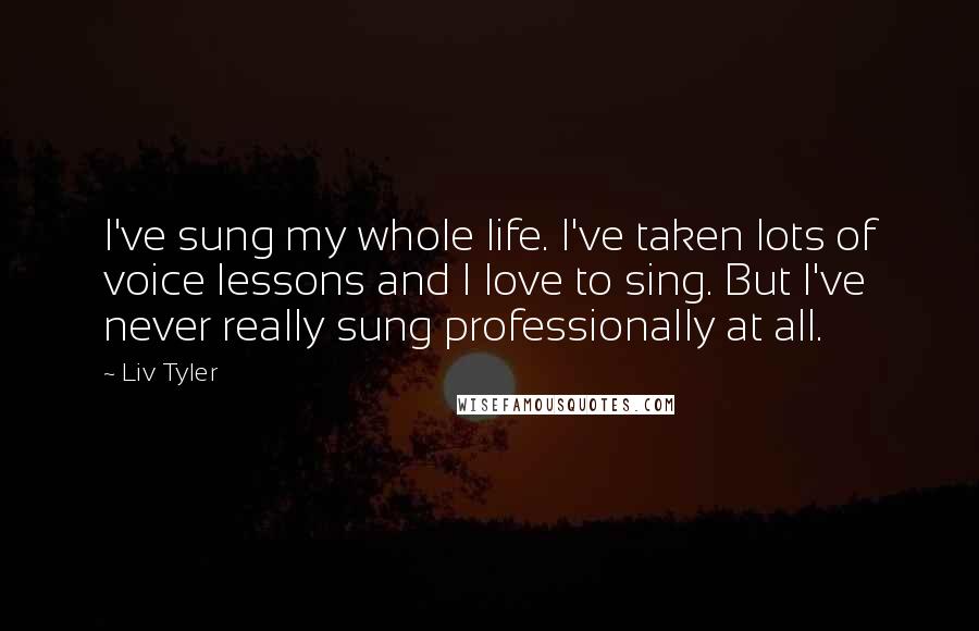 Liv Tyler Quotes: I've sung my whole life. I've taken lots of voice lessons and I love to sing. But I've never really sung professionally at all.