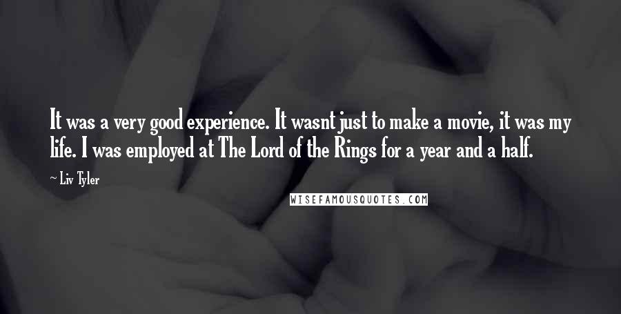 Liv Tyler Quotes: It was a very good experience. It wasnt just to make a movie, it was my life. I was employed at The Lord of the Rings for a year and a half.