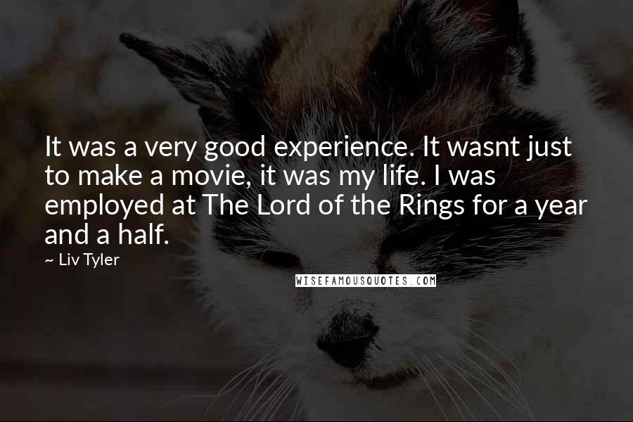 Liv Tyler Quotes: It was a very good experience. It wasnt just to make a movie, it was my life. I was employed at The Lord of the Rings for a year and a half.