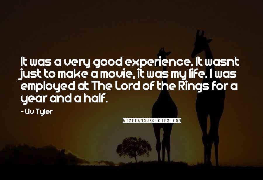 Liv Tyler Quotes: It was a very good experience. It wasnt just to make a movie, it was my life. I was employed at The Lord of the Rings for a year and a half.