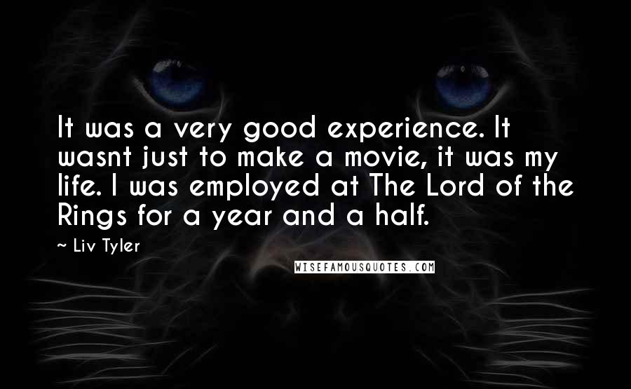 Liv Tyler Quotes: It was a very good experience. It wasnt just to make a movie, it was my life. I was employed at The Lord of the Rings for a year and a half.