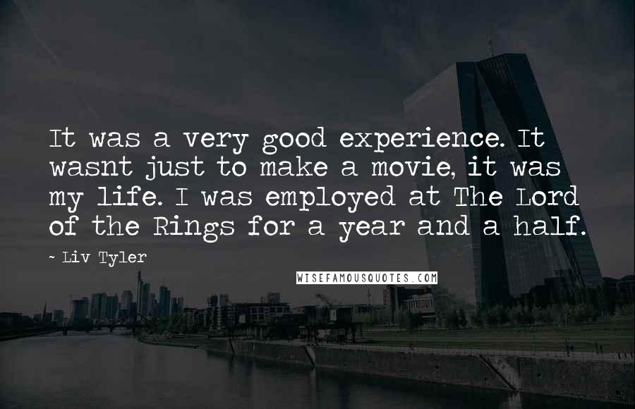 Liv Tyler Quotes: It was a very good experience. It wasnt just to make a movie, it was my life. I was employed at The Lord of the Rings for a year and a half.