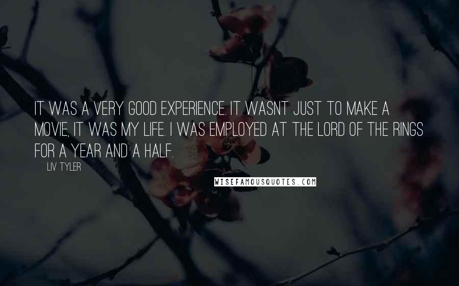 Liv Tyler Quotes: It was a very good experience. It wasnt just to make a movie, it was my life. I was employed at The Lord of the Rings for a year and a half.