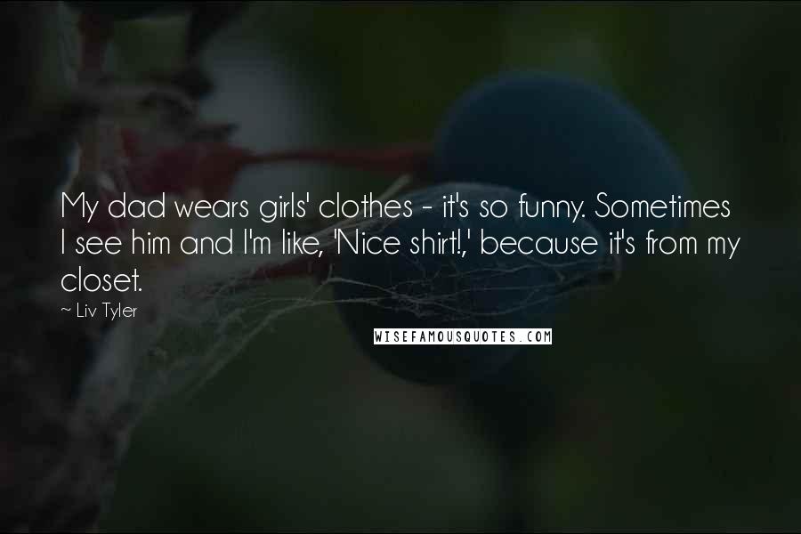 Liv Tyler Quotes: My dad wears girls' clothes - it's so funny. Sometimes I see him and I'm like, 'Nice shirt!,' because it's from my closet.