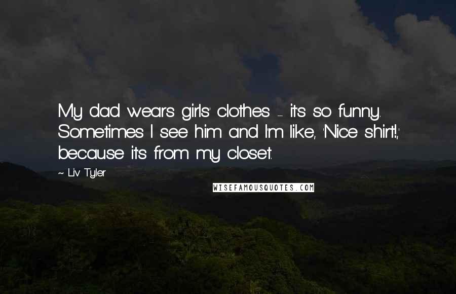 Liv Tyler Quotes: My dad wears girls' clothes - it's so funny. Sometimes I see him and I'm like, 'Nice shirt!,' because it's from my closet.