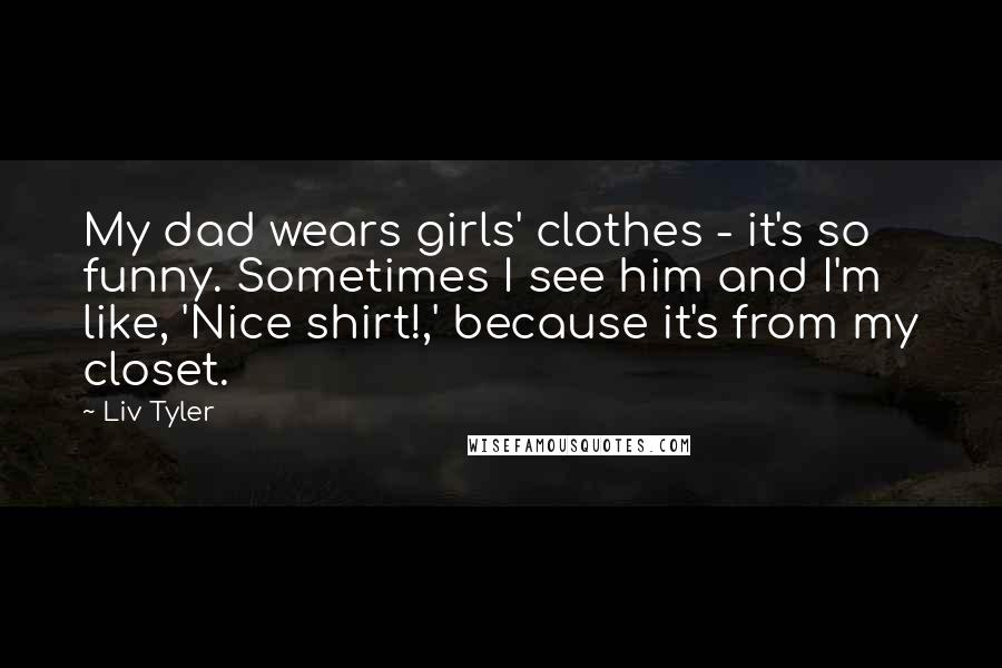 Liv Tyler Quotes: My dad wears girls' clothes - it's so funny. Sometimes I see him and I'm like, 'Nice shirt!,' because it's from my closet.