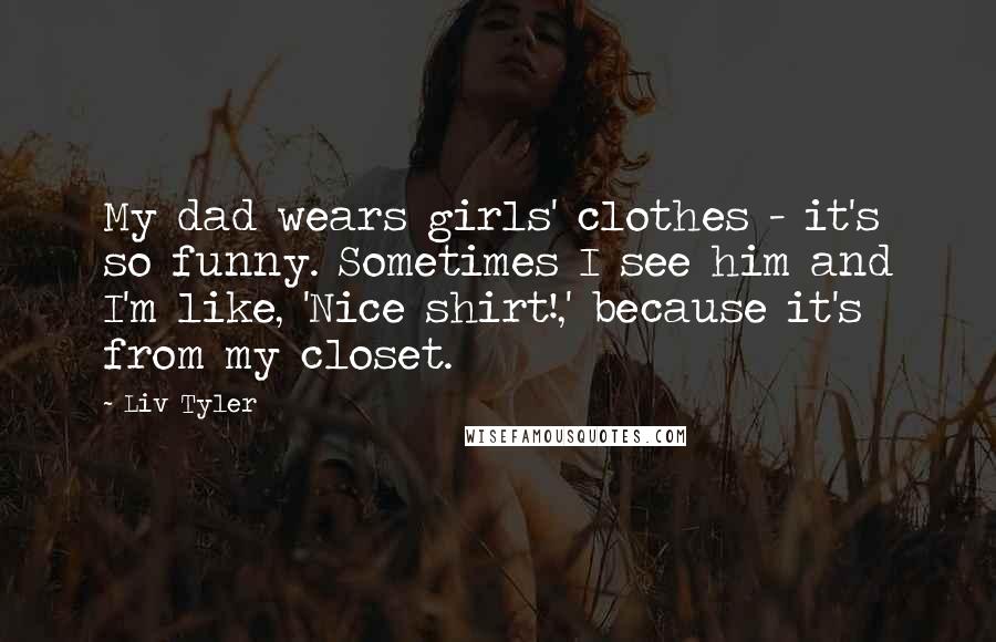 Liv Tyler Quotes: My dad wears girls' clothes - it's so funny. Sometimes I see him and I'm like, 'Nice shirt!,' because it's from my closet.