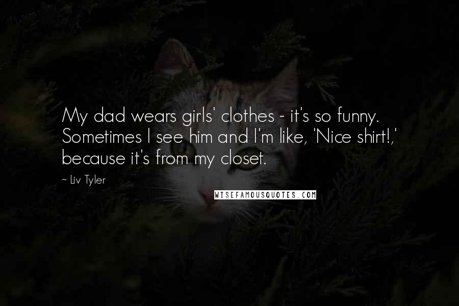 Liv Tyler Quotes: My dad wears girls' clothes - it's so funny. Sometimes I see him and I'm like, 'Nice shirt!,' because it's from my closet.