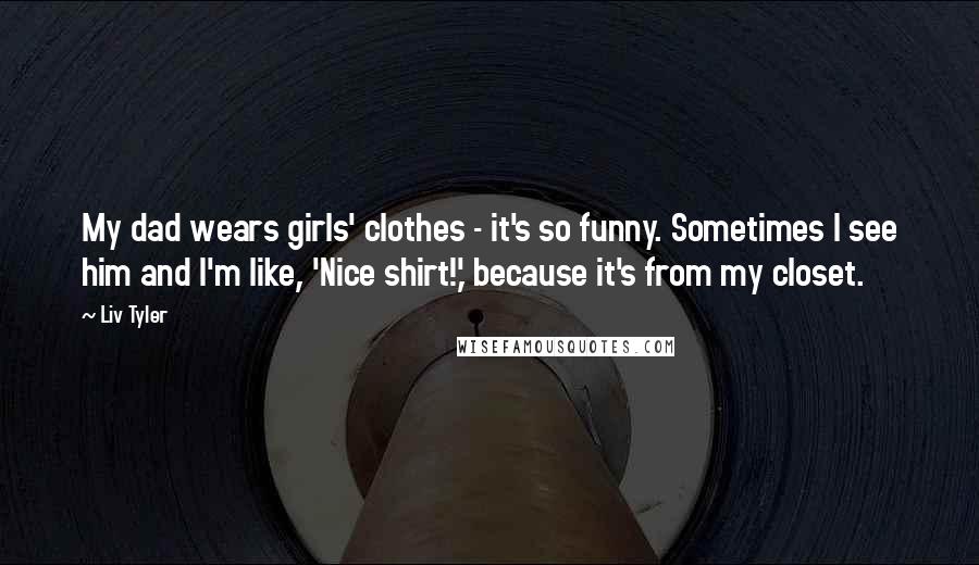 Liv Tyler Quotes: My dad wears girls' clothes - it's so funny. Sometimes I see him and I'm like, 'Nice shirt!,' because it's from my closet.