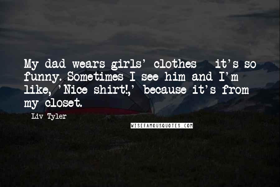 Liv Tyler Quotes: My dad wears girls' clothes - it's so funny. Sometimes I see him and I'm like, 'Nice shirt!,' because it's from my closet.