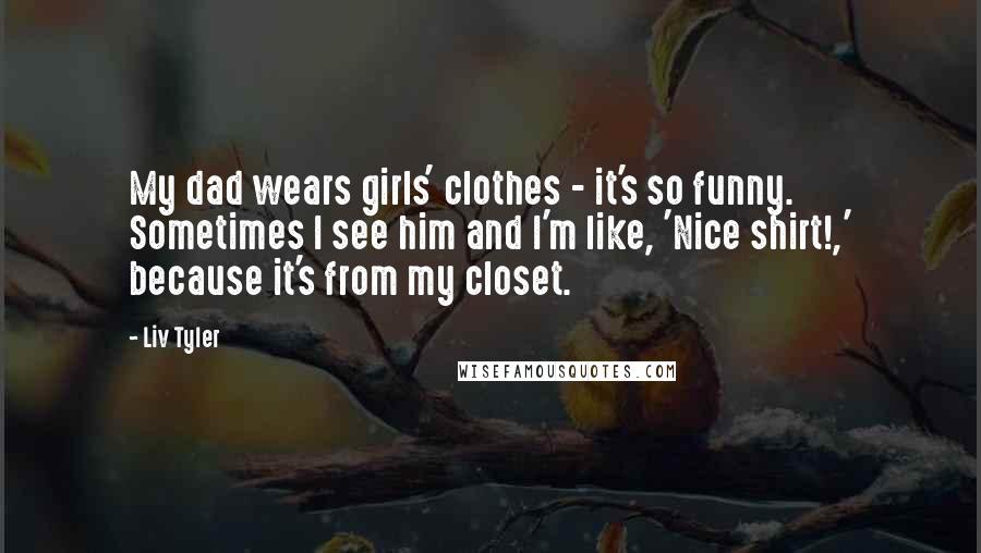 Liv Tyler Quotes: My dad wears girls' clothes - it's so funny. Sometimes I see him and I'm like, 'Nice shirt!,' because it's from my closet.