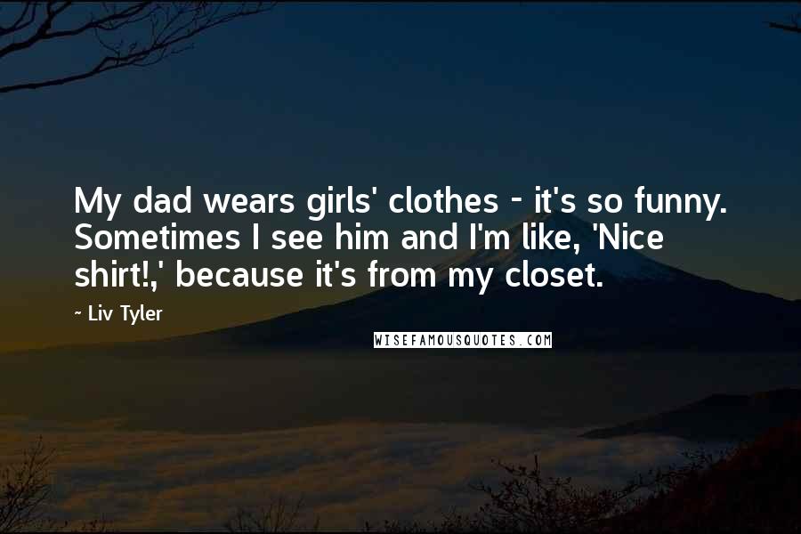 Liv Tyler Quotes: My dad wears girls' clothes - it's so funny. Sometimes I see him and I'm like, 'Nice shirt!,' because it's from my closet.