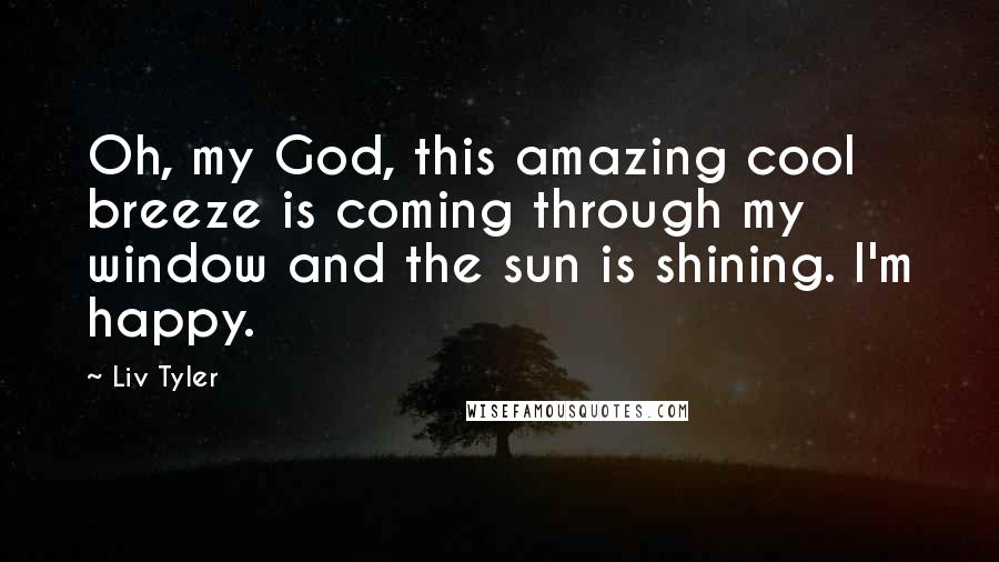 Liv Tyler Quotes: Oh, my God, this amazing cool breeze is coming through my window and the sun is shining. I'm happy.