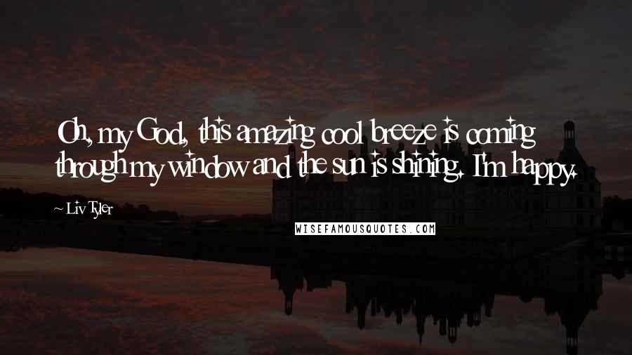 Liv Tyler Quotes: Oh, my God, this amazing cool breeze is coming through my window and the sun is shining. I'm happy.