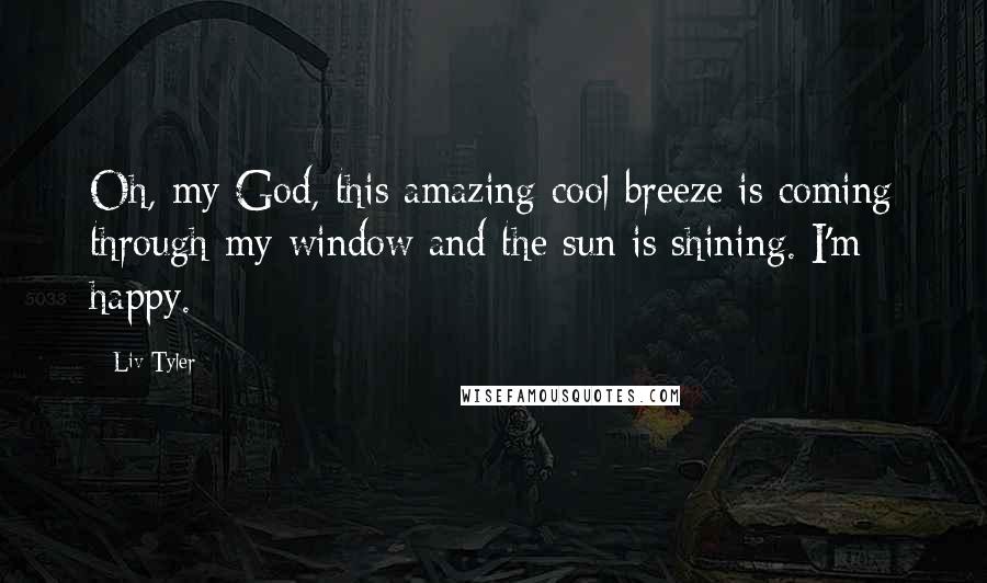 Liv Tyler Quotes: Oh, my God, this amazing cool breeze is coming through my window and the sun is shining. I'm happy.