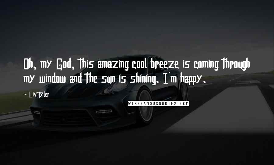 Liv Tyler Quotes: Oh, my God, this amazing cool breeze is coming through my window and the sun is shining. I'm happy.