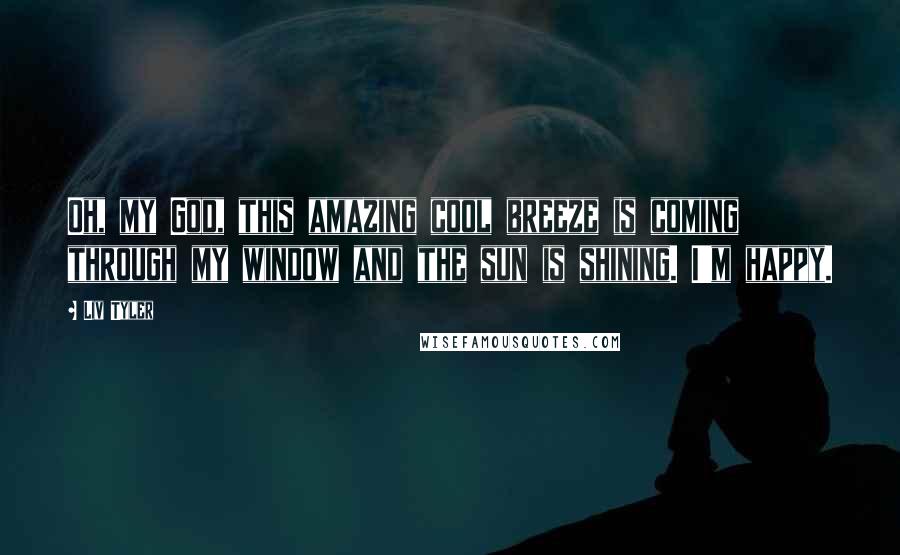 Liv Tyler Quotes: Oh, my God, this amazing cool breeze is coming through my window and the sun is shining. I'm happy.
