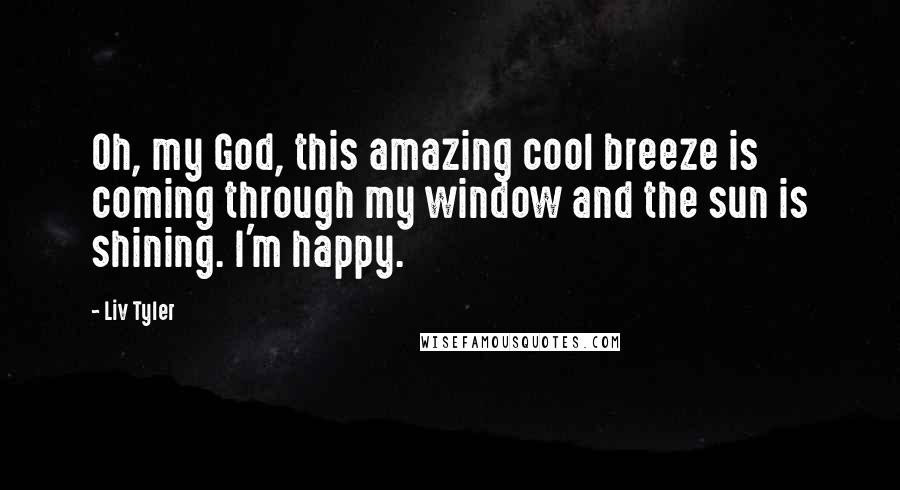 Liv Tyler Quotes: Oh, my God, this amazing cool breeze is coming through my window and the sun is shining. I'm happy.