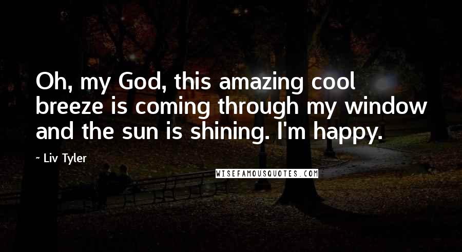 Liv Tyler Quotes: Oh, my God, this amazing cool breeze is coming through my window and the sun is shining. I'm happy.