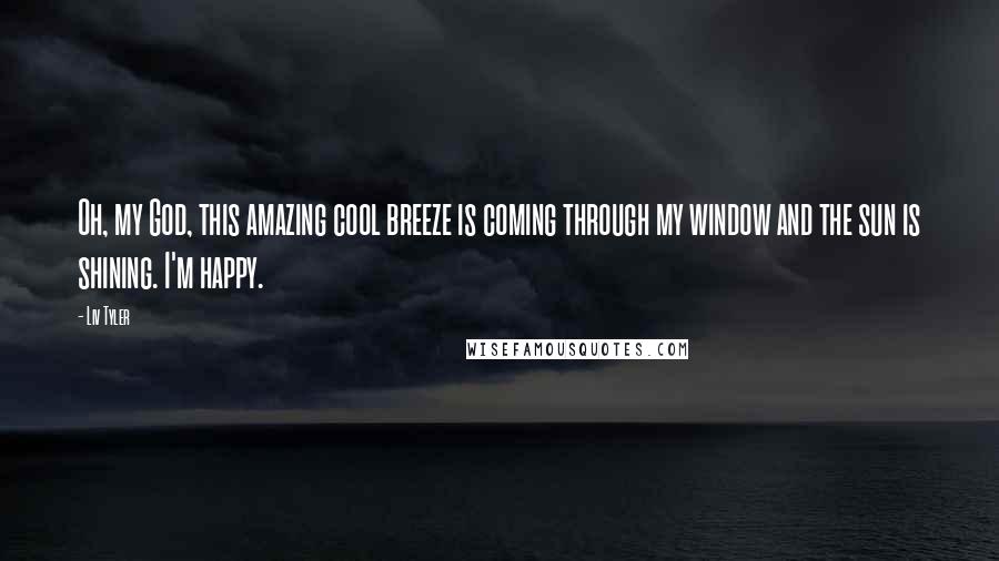 Liv Tyler Quotes: Oh, my God, this amazing cool breeze is coming through my window and the sun is shining. I'm happy.