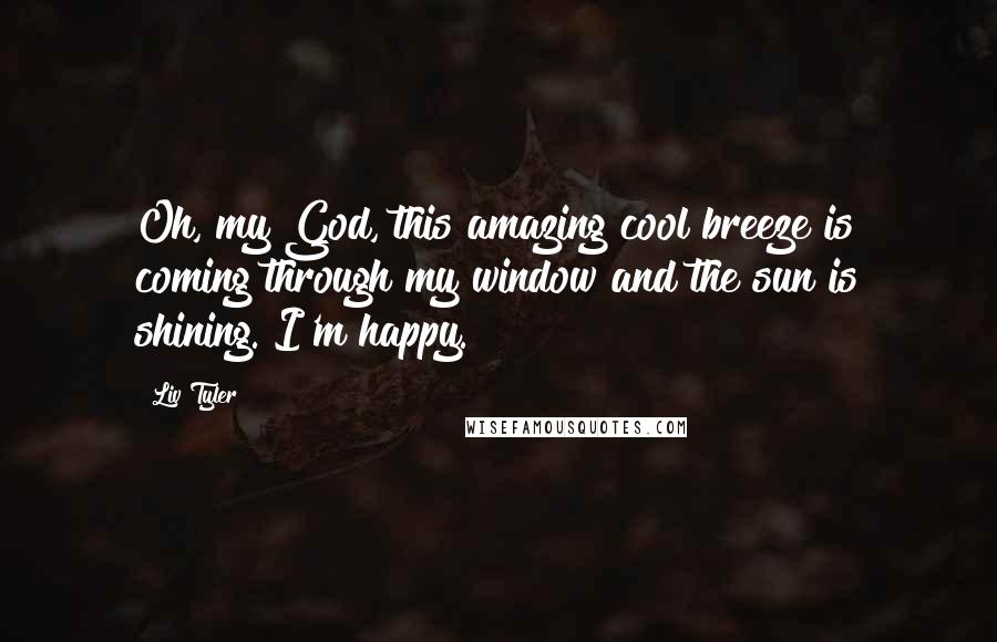 Liv Tyler Quotes: Oh, my God, this amazing cool breeze is coming through my window and the sun is shining. I'm happy.