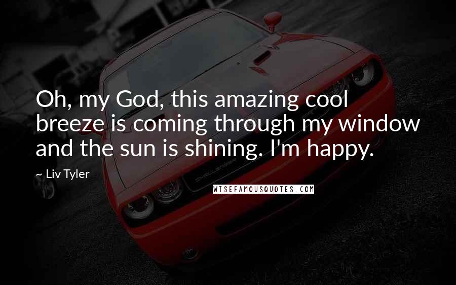 Liv Tyler Quotes: Oh, my God, this amazing cool breeze is coming through my window and the sun is shining. I'm happy.