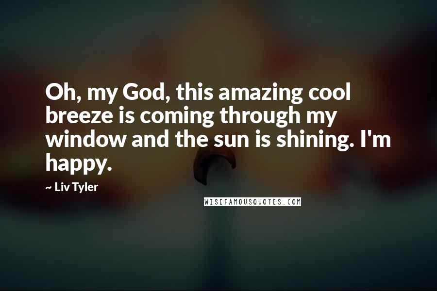 Liv Tyler Quotes: Oh, my God, this amazing cool breeze is coming through my window and the sun is shining. I'm happy.