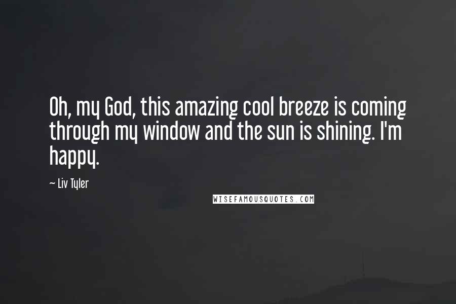 Liv Tyler Quotes: Oh, my God, this amazing cool breeze is coming through my window and the sun is shining. I'm happy.