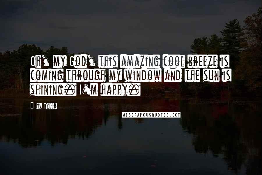 Liv Tyler Quotes: Oh, my God, this amazing cool breeze is coming through my window and the sun is shining. I'm happy.