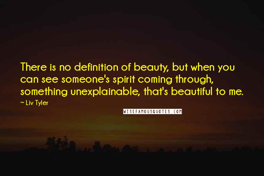 Liv Tyler Quotes: There is no definition of beauty, but when you can see someone's spirit coming through, something unexplainable, that's beautiful to me.