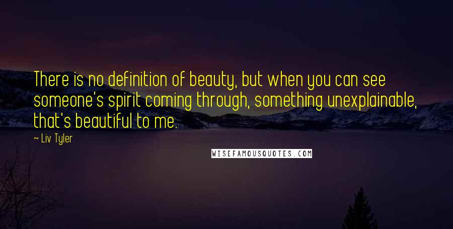 Liv Tyler Quotes: There is no definition of beauty, but when you can see someone's spirit coming through, something unexplainable, that's beautiful to me.