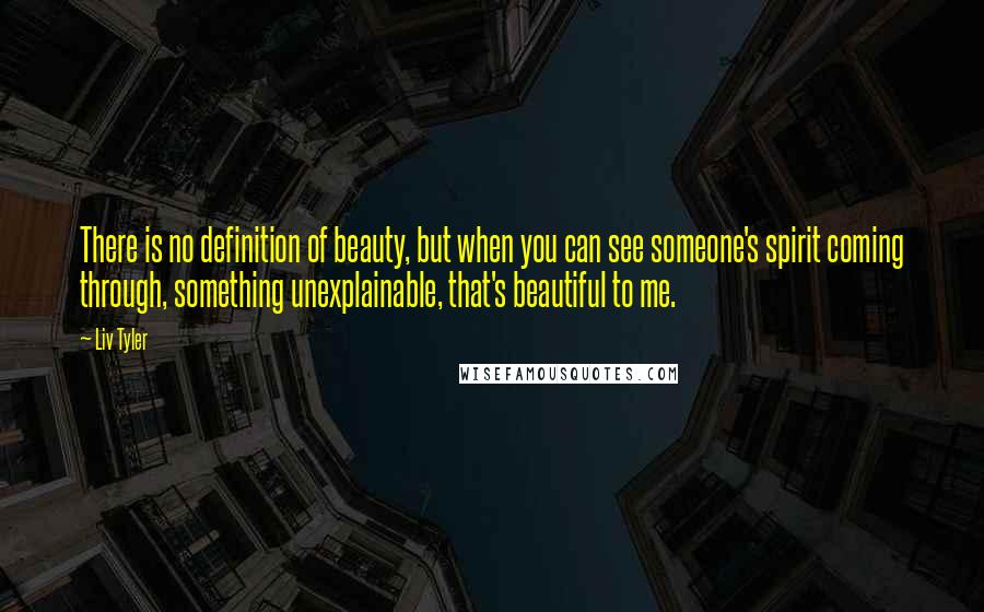 Liv Tyler Quotes: There is no definition of beauty, but when you can see someone's spirit coming through, something unexplainable, that's beautiful to me.
