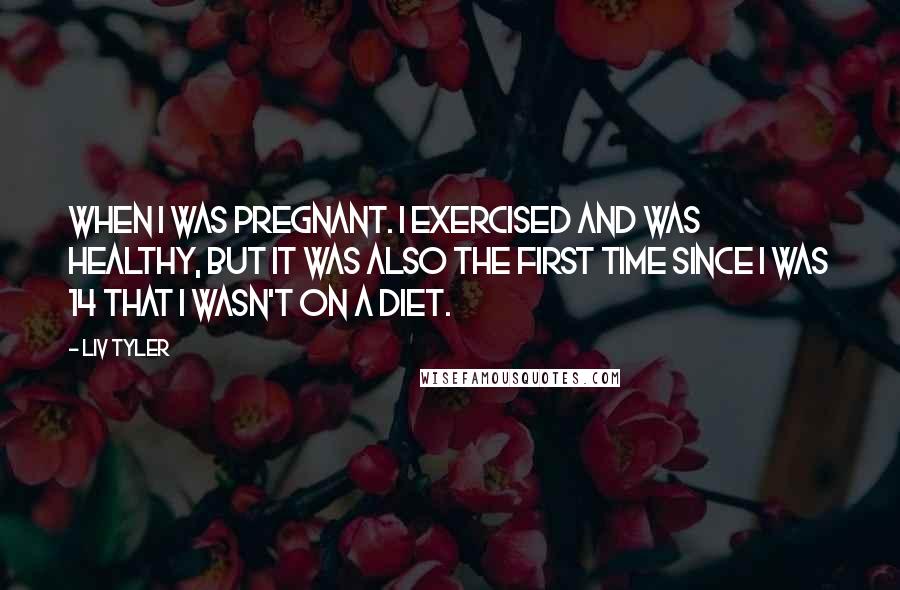 Liv Tyler Quotes: When I was pregnant. I exercised and was healthy, but it was also the first time since I was 14 that I wasn't on a diet.