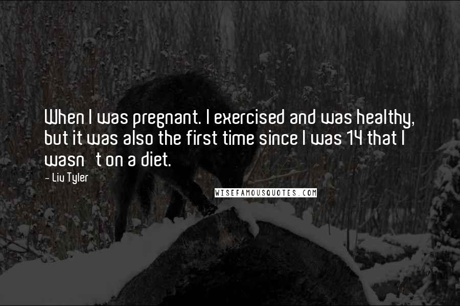 Liv Tyler Quotes: When I was pregnant. I exercised and was healthy, but it was also the first time since I was 14 that I wasn't on a diet.
