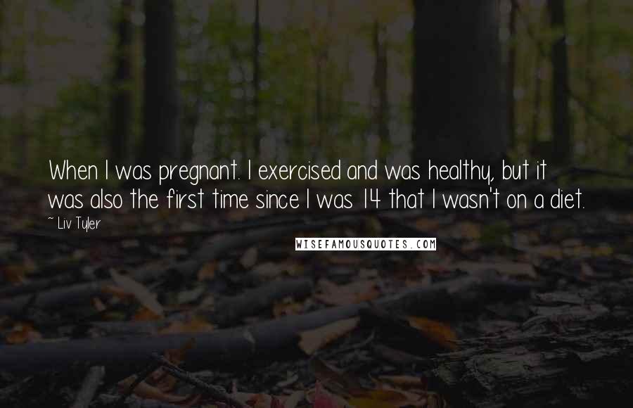 Liv Tyler Quotes: When I was pregnant. I exercised and was healthy, but it was also the first time since I was 14 that I wasn't on a diet.