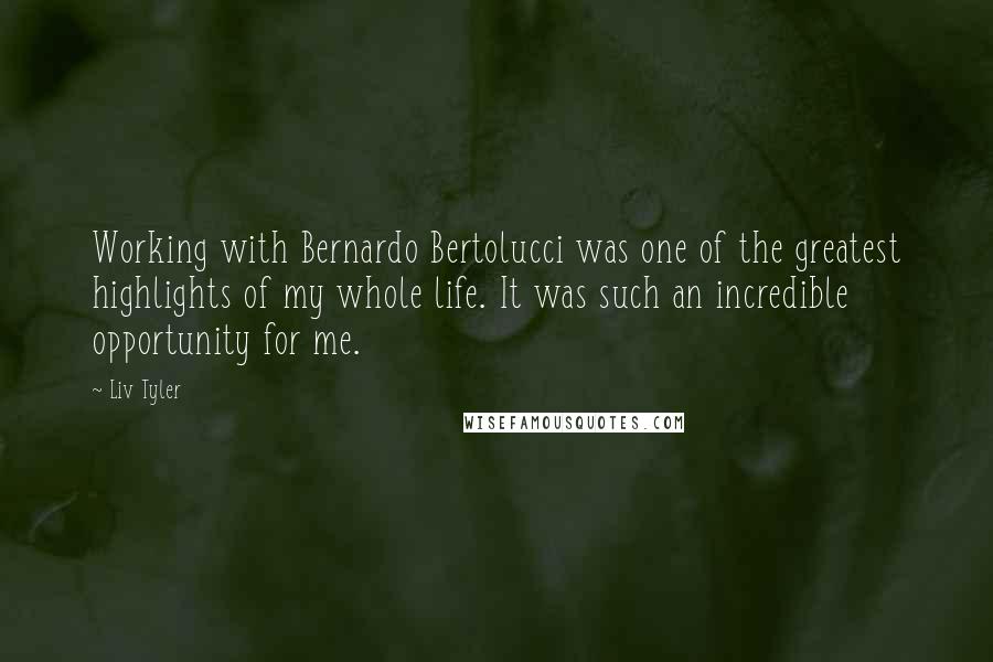 Liv Tyler Quotes: Working with Bernardo Bertolucci was one of the greatest highlights of my whole life. It was such an incredible opportunity for me.