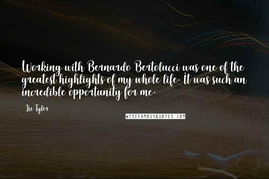 Liv Tyler Quotes: Working with Bernardo Bertolucci was one of the greatest highlights of my whole life. It was such an incredible opportunity for me.