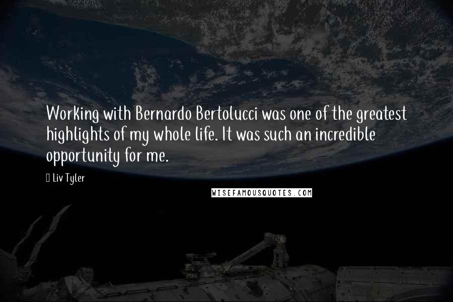 Liv Tyler Quotes: Working with Bernardo Bertolucci was one of the greatest highlights of my whole life. It was such an incredible opportunity for me.