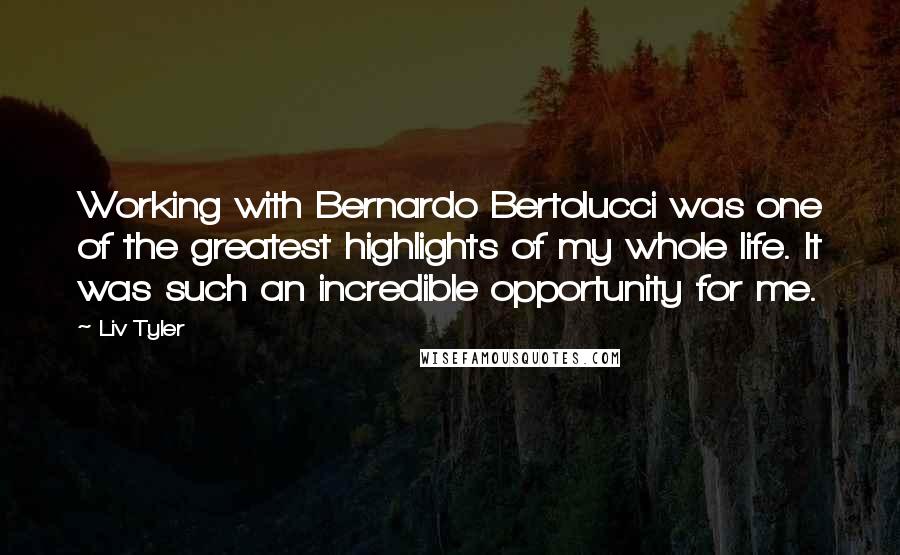 Liv Tyler Quotes: Working with Bernardo Bertolucci was one of the greatest highlights of my whole life. It was such an incredible opportunity for me.