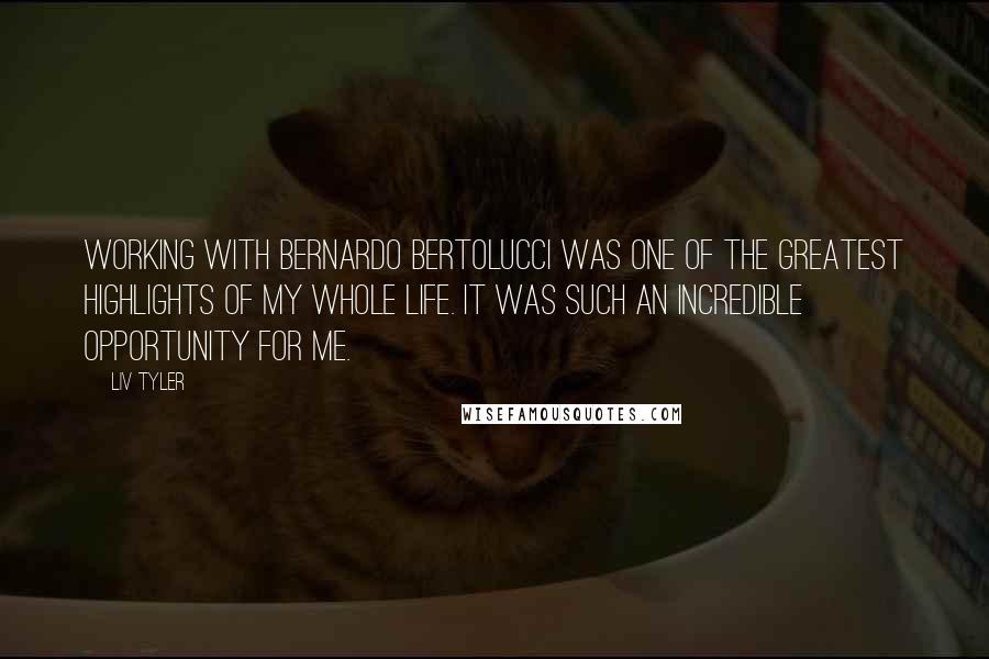 Liv Tyler Quotes: Working with Bernardo Bertolucci was one of the greatest highlights of my whole life. It was such an incredible opportunity for me.
