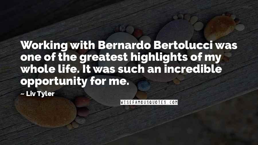 Liv Tyler Quotes: Working with Bernardo Bertolucci was one of the greatest highlights of my whole life. It was such an incredible opportunity for me.