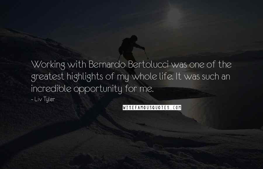 Liv Tyler Quotes: Working with Bernardo Bertolucci was one of the greatest highlights of my whole life. It was such an incredible opportunity for me.